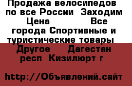 Продажа велосипедов, по все России. Заходим › Цена ­ 10 800 - Все города Спортивные и туристические товары » Другое   . Дагестан респ.,Кизилюрт г.